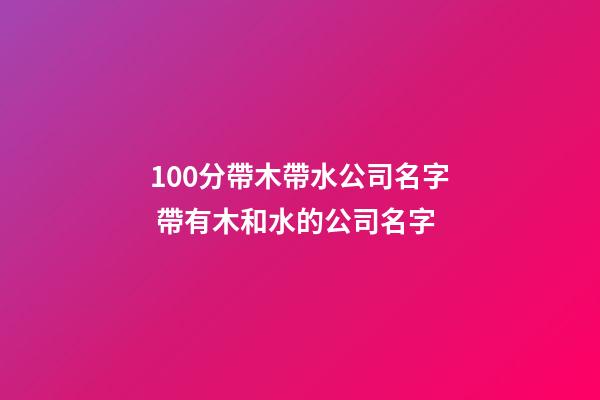 100分帶木帶水公司名字 帶有木和水的公司名字-第1張-公司起名-玄機派